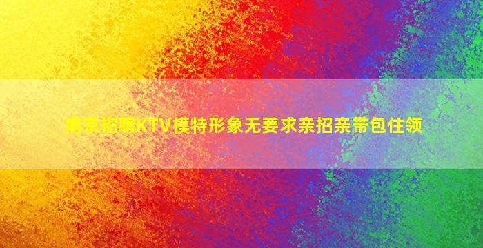 南京招聘KTV模特形象无要求亲招亲带包住领